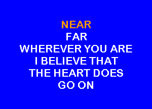 NEAR
FAR
WHEREVER YOU ARE
I BELIEVE THAT
THEHEARTDOES

GO ON I