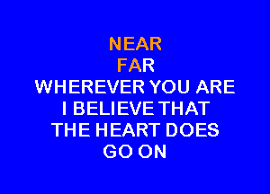 NEAR
FAR
WHEREVER YOU ARE
I BELIEVE THAT
THEHEARTDOES

GO ON I