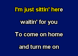I'm just sittin' here

waitin' for you

To come on home

and turn me on