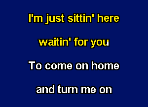 I'm just sittin' here

waitin' for you

To come on home

and turn me on