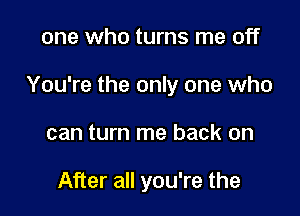 one who turns me off

You're the only one who

can turn me back on

After all you're the