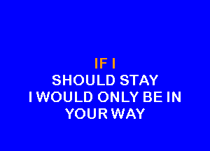 IFI

SHOULD STAY
IWOULD ONLY BE IN
YOURWAY