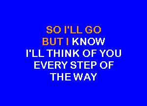 SO I'LL GO
BUT I KNOW

I'LL THINK OF YOU
EVERY STEP OF
THEWAY