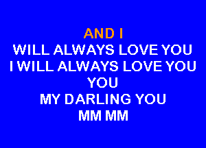 AND I
WILL ALWAYS LOVE YOU
I WILL ALWAYS LOVE YOU

YOU
MY DARLING YOU
MM MM