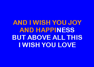 AND IWISH YOU JOY
AND HAPPINESS

BUT ABOVE ALL THIS
IWISH YOU LOVE