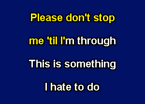 Please don't stop

me 'til I'm through

This is something

I hate to do