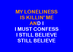 MY LONELINESS
IS KILLIN' ME
AND I

I MUST CONFESS
I STILL BELIEVE
STILL BELIEVE