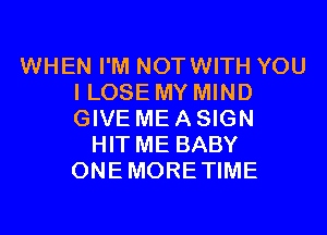 WHEN I'M NOTWITH YOU
I LOSE MY MIND
GIVE ME A SIGN

HIT ME BABY
ONEMORETIME