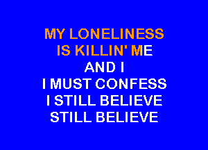 MY LONELINESS
IS KILLIN' ME
AND I

I MUST CONFESS
I STILL BELIEVE
STILL BELIEVE