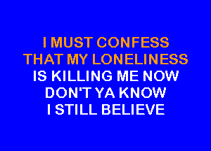 I MUST CONFESS
THAT MY LONELINESS
IS KILLING ME NOW
DON'T YA KNOW
I STILL BELIEVE