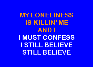 MY LONELINESS
IS KILLIN' ME
AND I

I MUST CONFESS
I STILL BELIEVE
STILL BELIEVE