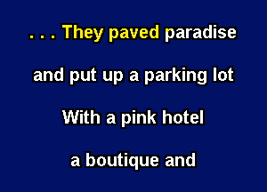 . . . They paved paradise

and put up a parking lot

With a pink hotel

a boutique and