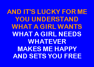 AND IT'S LUCKY FOR ME
YOU UNDERSTAND
WHATAGIRLWANTS
WHAT A GIRL NEEDS
WHATEVER

MAKES ME HAPPY
AND SETS YOU FREE