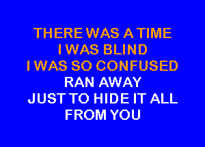 THEREWAS ATIME
IWAS BLIND
IWAS SO CONFUSED
RAN AWAY
JUSTTO HIDE IT ALL
FROM YOU