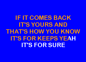 IF IT COMES BACK
IT'S YOURS AND
THAT'S HOW YOU KNOW

IT'S FOR KEEPS YEAH
IT'S FOR SURE