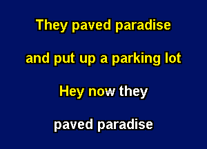 They paved paradise

and put up a parking lot

Hey now they

paved paradise