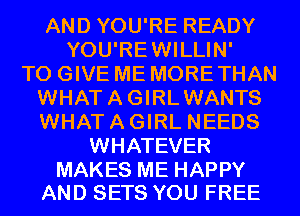 AND YOU'RE READY
YOU'REWILLIN'

TO GIVE ME MORE THAN
WHATAGIRLWANTS
WHAT A GIRL NEEDS

WHATEVER

MAKES ME HAPPY
AND SETS YOU FREE