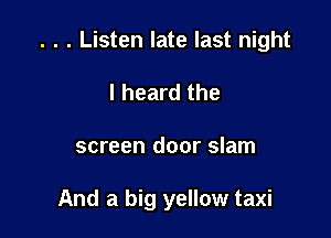 . . . Listen late last night

I heard the
screen door slam

And a big yellow taxi