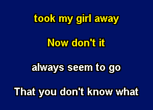 took my girl away

Now don't it

always seem to go

That you don't know what