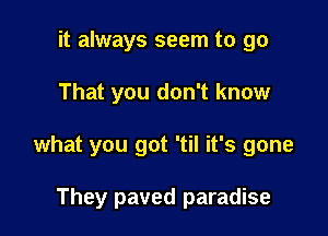 it always seem to go

That you don't know

what you got 'til it's gone

They paved paradise