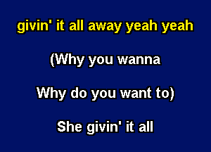 givin' it all away yeah yeah

(Why you wanna

Why do you want to)

She givin' it all