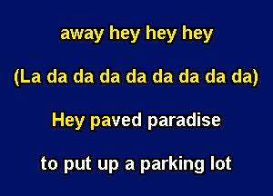 away hey hey hey
(La da da da da da da da da)

Hey paved paradise

to put up a parking lot