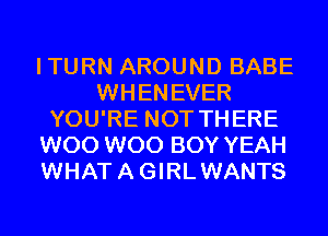 ITURN AROUND BABE
WHENEVER
YOU'RE NOT THERE
W00 W00 BOY YEAH
WHATAGIRLWANTS