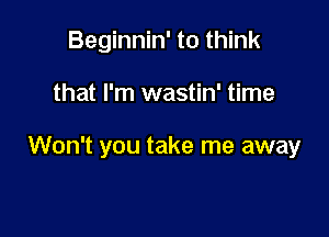 Beginnin' to think

that I'm wastin' time

Won't you take me away