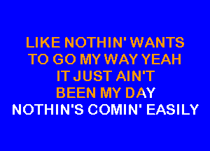 LIKE NOTHIN'WANTS
TO GO MY WAY YEAH
ITJUST AIN'T
BEEN MY DAY
NOTHIN'S COMIN' EASILY