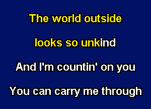 The world outside
looks so unkind

And I'm countin' on you

You can carry me through