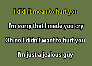 I didn't mean to hurt you

I'm sorry that I made you cry

Oh no I didn't want to hurt you

I'm just a jealous guy