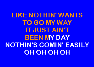 LIKE NOTHIN'WANTS
TO GO MY WAY
ITJUST AIN'T
BEEN MY DAY
NOTHIN'S COMIN' EASILY
0H 0H 0H 0H