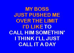 MY BOSS
JUST PUSHED ME
OVER THE LIMIT
I'D LIKETO
CALL HIM SOMETHIN'
ITHINK I'LLJUST
CALL IT A DAY