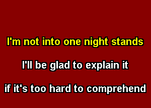 I'm not into one night stands

I'll be glad to explain it

if it's too hard to comprehend