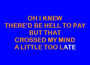 OH I KNEW
THERE'D BE HELL TO PAY
BUT THAT
CROSSED MY MIND
A LITTLE TOO LATE