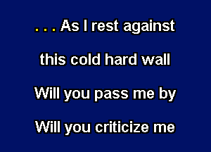 . . . As I rest against

this cold hard wall

Will you pass me by

Will you criticize me