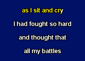 as I sit and cry

I had fought so hard

and thought that

all my battles