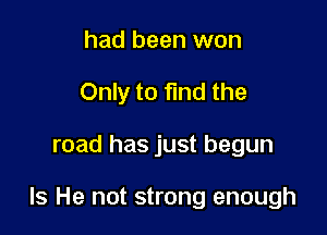 had been won
Only to find the

road has just begun

Is He not strong enough