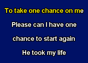 To take one chance on me

Please can I have one

chance to start again

He took my life