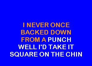 I NEVER ONCE
BACKED DOWN
FROM A PUNCH
WELL I'D TAKE IT
SQUARE ON THE CHIN