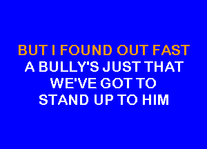 BUT I FOUND OUT FAST
A BULLY'SJUST THAT
WE'VE GOT TO
STAND UPTO HIM