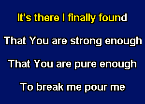 It's there I finally found
That You are strong enough
That You are pure enough

To break me pour me