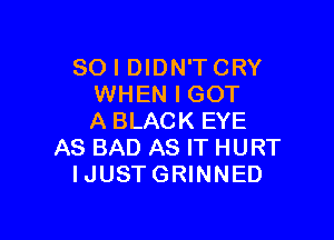 SO I DIDN'TCRY
WHEN I GOT

ABLACK EYE
AS BAD AS IT HURT
IJUSTGRINNED
