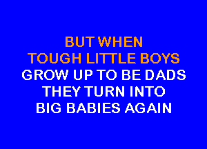 BUTWHEN
TOUGH LITI'LE BOYS
GROW UP TO BE DADS
THEY TURN INTO
BIG BABIES AGAIN