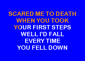 SCARED METO DEATH
WHEN YOU TOOK
YOUR FIRST STEPS
WELL I'D FALL
EVERY TIME
YOU FELL DOWN