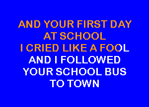 AND YOUR FIRST DAY
AT SCHOOL
ICRIED LIKE A FOOL
AND I FOLLOWED
YOUR SCHOOL BUS

TO TOWN l