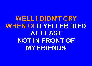 WELLI DIDN'TCRY
WHEN OLD YELLER DIED
AT LEAST
NOT IN FRONT OF
MY FRIENDS