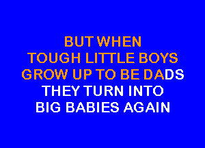 BUTWHEN
TOUGH LITI'LE BOYS
GROW UP TO BE DADS
THEY TURN INTO
BIG BABIES AGAIN