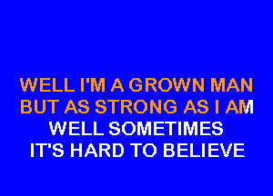 WELL I'M A GROWN MAN
BUT AS STRONG AS I AM
WELL SOMETIMES
IT'S HARD TO BELIEVE