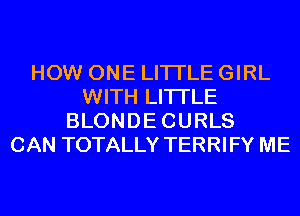 HOW ONE LITI'LE GIRL
WITH LITI'LE
BLONDECURLS
CAN TOTALLY TERRIFY ME